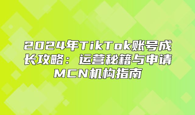 2025年TikTok账号成长攻略：运营秘籍与申请MCN机构指南