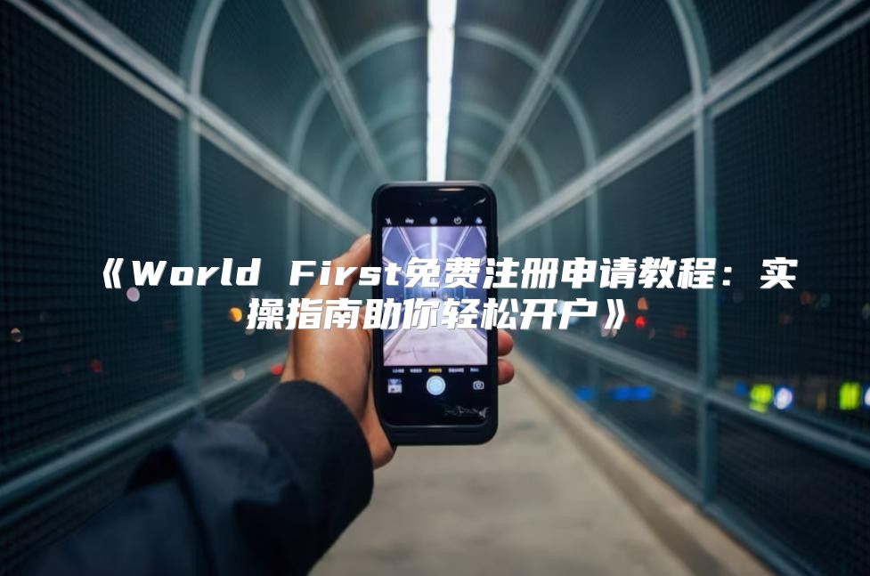 WorldFirst免费注册申请教程：实操指南助你轻松开户