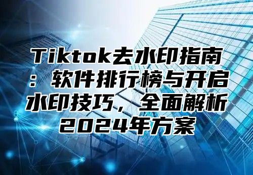 Tiktok去水印指南：软件排行榜与开启水印技巧，全面解析2025年方案