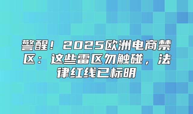 警醒！2025欧洲电商禁区：这些雷区勿触碰，法律红线已标明