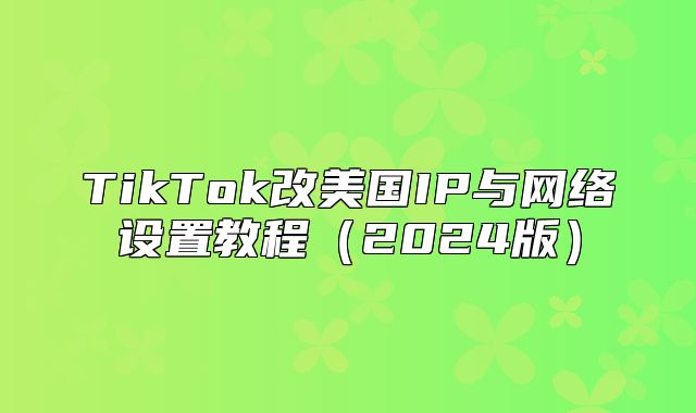 TikTok改美国IP与网络设置教程2025版