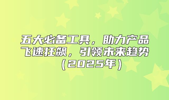 五大必备工具，助力产品飞速狂飙，引领未来趋势2025年