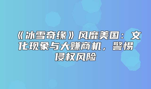 冰雪奇缘风靡美国：文化现象与大赚商机，警惕侵权风险