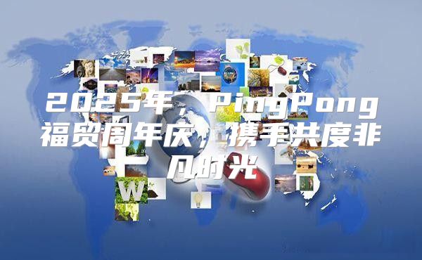 2025年，PingPong福贸周年庆，携手共度非凡时光
