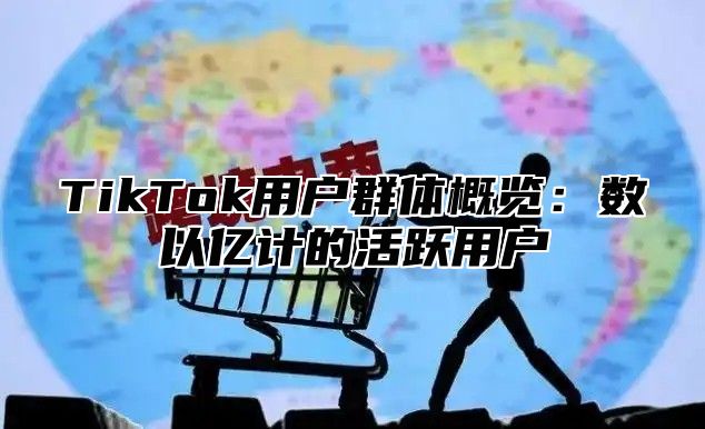 TikTok用户群体概览：数以亿计的活跃用户