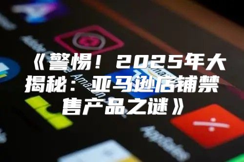 警惕！2025年大揭秘：亚马逊店铺禁售产品之谜