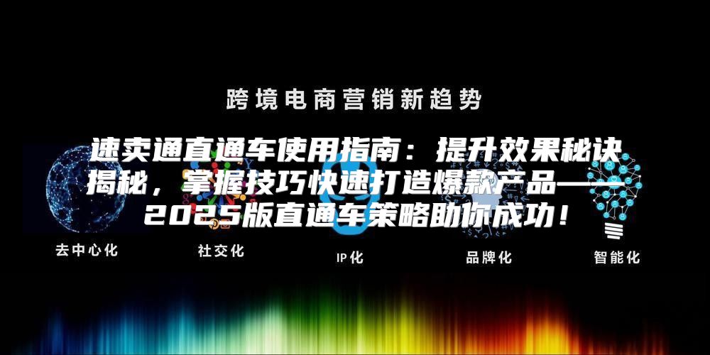 速卖通直通车使用指南：提升效果秘诀揭秘，掌握技巧快速打造爆款产品——2025版直通车策略助你成功！