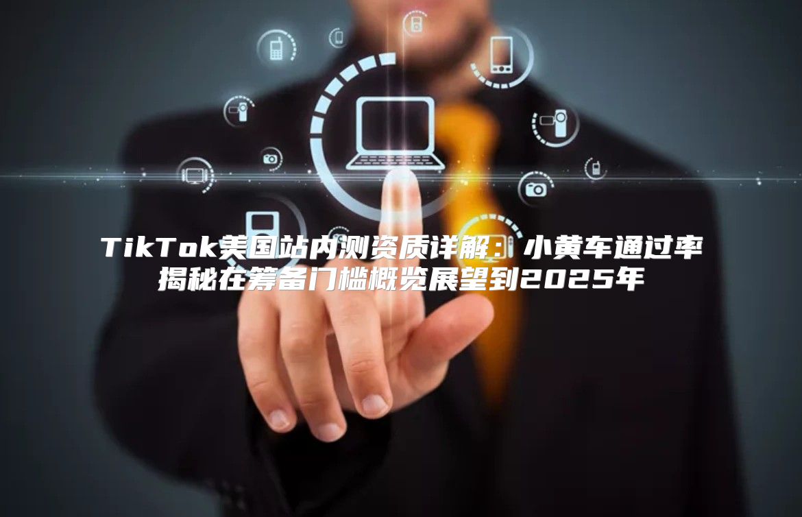 TikTok美国站内测资质详解：小黄车通过率揭秘在筹备门槛概览展望到2025年