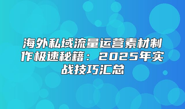 海外私域流量运营素材制作极速秘籍：2025年实战技巧汇总
