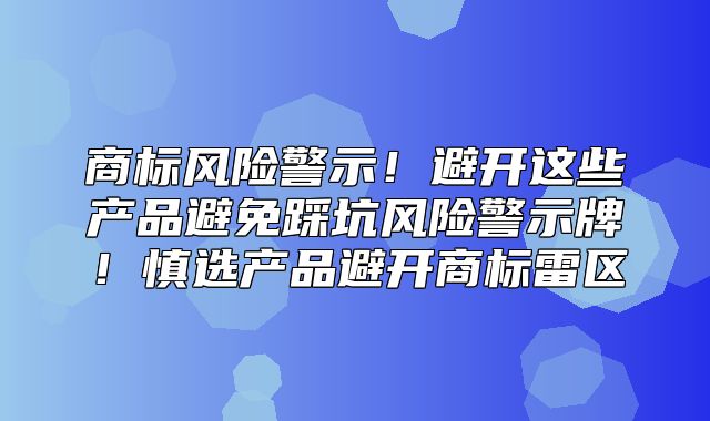 商标风险警示！避开这些产品避免踩坑风险警示牌！慎选产品避开商标雷区