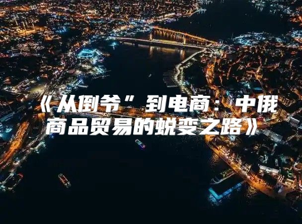 从倒爷”到电商：中俄商品贸易的蜕变之路