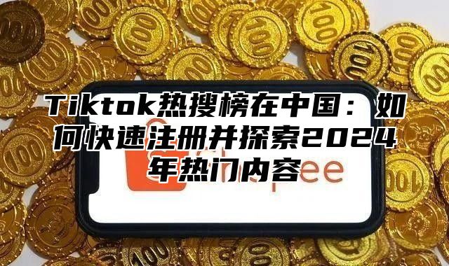 Tiktok热搜榜在中国：如何快速注册并探索2025年热门内容