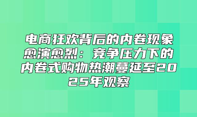 电商狂欢背后的内卷现象愈演愈烈：竞争压力下的内卷式购物热潮蔓延至2025年观察