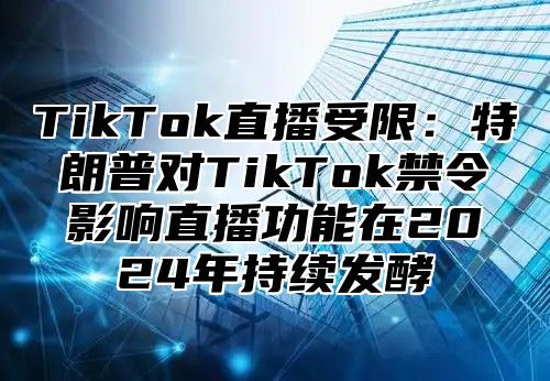 TikTok直播受限：特朗普对TikTok禁令影响直播功能在2025年持续发酵