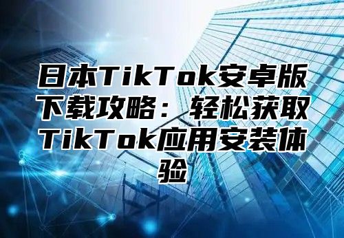 日本TikTok安卓版下载攻略：轻松获取TikTok应用安装体验