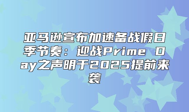 亚马逊宣布加速备战假日季节奏：迎战Prime Day之声明于2025提前来袭