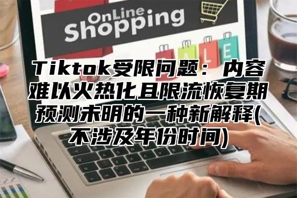 Tiktok受限问题：内容难以火热化且限流恢复期预测未明的一种新解释(不涉及年份时间)
