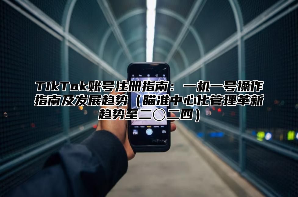 TikTok账号注册指南：一机一号操作指南及发展趋势瞄准中心化管理革新趋势至二〇二四