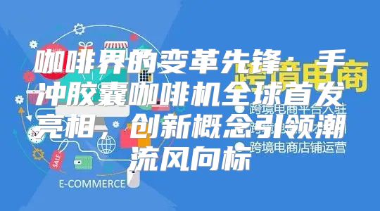 咖啡界的变革先锋：手冲胶囊咖啡机全球首发亮相，创新概念引领潮流风向标