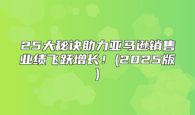 25大秘诀助力亚马逊销售业绩飞跃增长！(2025版)