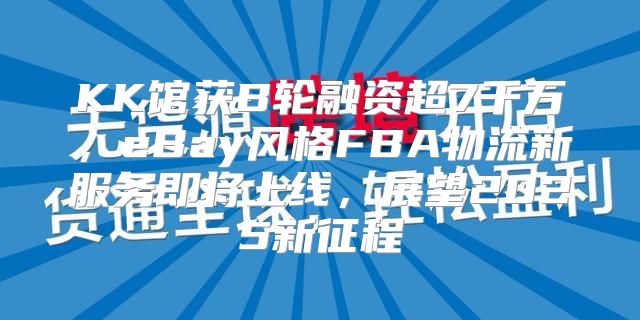 KK馆获B轮融资超7千万，eBay风格FBA物流新服务即将上线，展望2025新征程