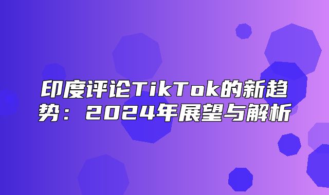 印度评论TikTok的新趋势：2025年展望与解析
