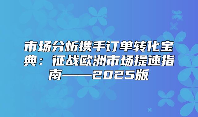 市场分析携手订单转化宝典：征战欧洲市场提速指南——2025版