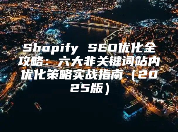 Shopify SEO优化全攻略：六大非关键词站内优化策略实战指南2025版