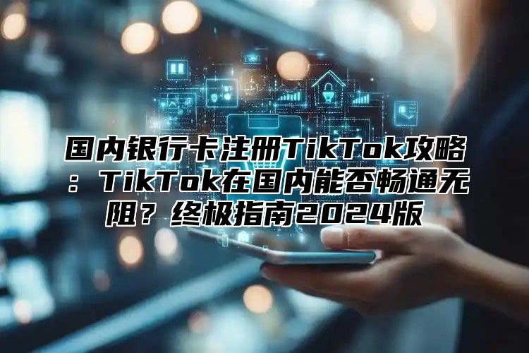 国内银行卡注册TikTok攻略：TikTok在国内能否畅通无阻？终极指南2025版