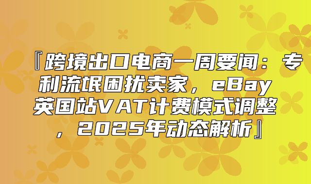 『跨境出口电商一周要闻：专利流氓困扰卖家，eBay英国站VAT计费模式调整，2025年动态解析』