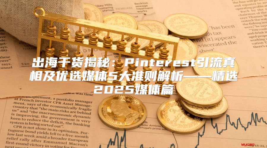 出海干货揭秘：Pinterest引流真相及优选媒体5大准则解析——精选2025媒体篇