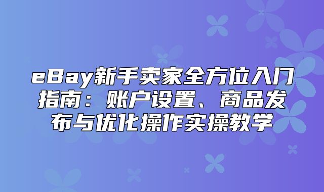 eBay新手卖家全方位入门指南：账户设置、商品发布与优化操作实操教学