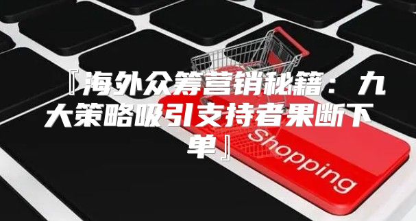 『海外众筹营销秘籍：九大策略吸引支持者果断下单』