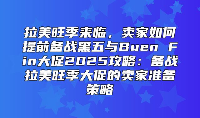 拉美旺季来临，卖家如何提前备战黑五与Buen Fin大促2025攻略：备战拉美旺季大促的卖家准备策略