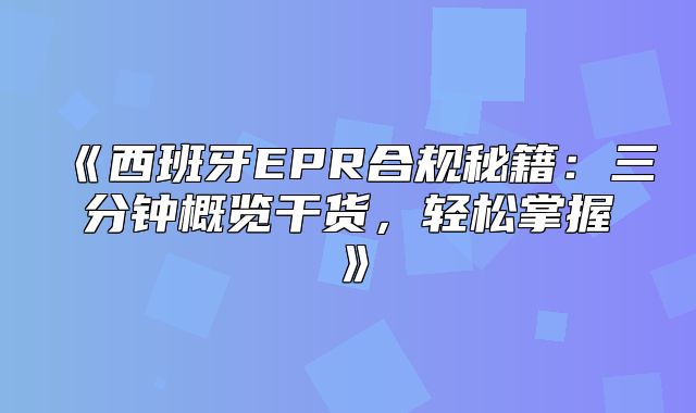 西班牙EPR合规秘籍：三分钟概览干货，轻松掌握