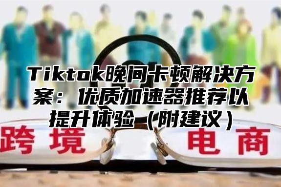 Tiktok晚间卡顿解决方案：优质加速器推荐以提升体验附建议