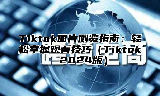 Tiktok图片浏览指南：轻松掌握观看技巧Tiktok 2025版