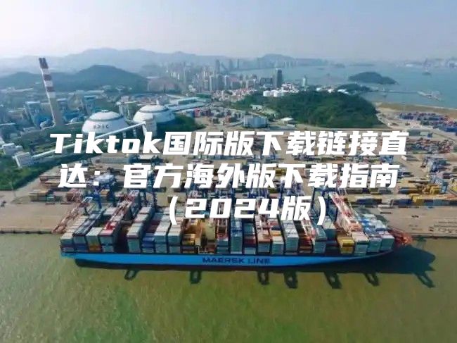 Tiktok国际版下载链接直达：官方海外版下载指南2025版