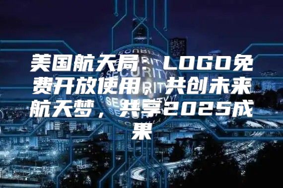 美国航天局：LOGO免费开放使用，共创未来航天梦，共享2025成果