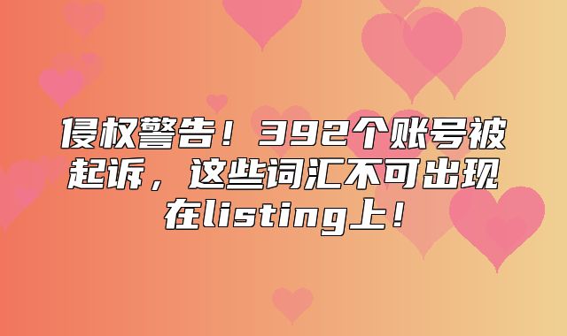 侵权警告！392个账号被起诉，这些词汇不可出现在listing上！