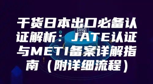 干货日本出口必备认证解析：JATE认证与METI备案详解指南附详细流程