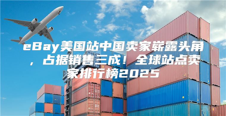 eBay美国站中国卖家崭露头角，占据销售三成！全球站点卖家排行榜2025