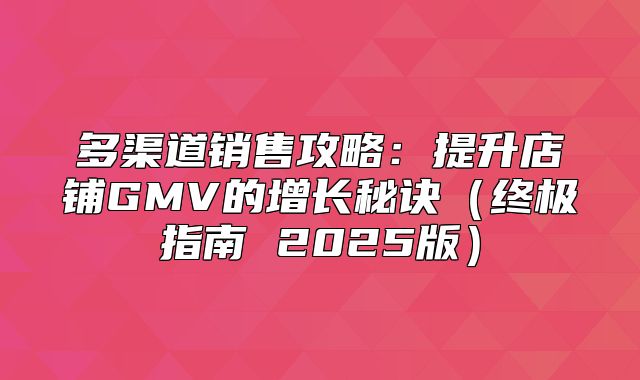 多渠道销售攻略：提升店铺GMV的增长秘诀终极指南 2025版