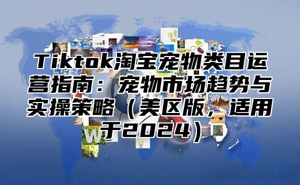 Tiktok淘宝宠物类目运营指南：宠物市场趋势与实操策略美区版，适用于2025