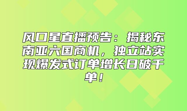 风口星直播预告：揭秘东南亚六国商机，独立站实现爆发式订单增长日破千单！