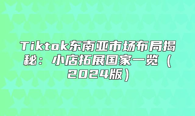Tiktok东南亚市场布局揭秘：小店拓展国家一览2025版