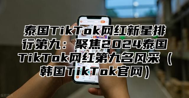 泰国TikTok网红新星排行第九：聚焦2025泰国TikTok网红第九名风采韩国TikTok官网