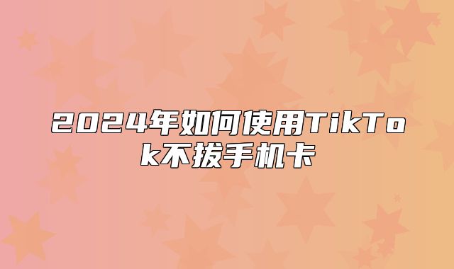 2025年如何使用TikTok不拔手机卡