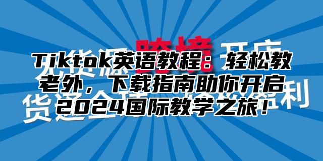 Tiktok英语教程：轻松教老外，下载指南助你开启2025国际教学之旅！