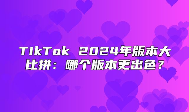 TikTok 2025年版本大比拼：哪个版本更出色？